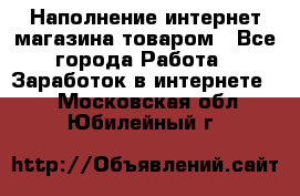 Наполнение интернет магазина товаром - Все города Работа » Заработок в интернете   . Московская обл.,Юбилейный г.